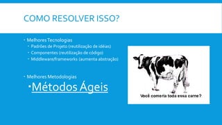 COMO RESOLVER ISSO?
 MelhoresTecnologias
 Padrões de Projeto (reutilização de idéias)
 Componentes (reutilização de código)
 Middleware/frameworks (aumenta abstração)
 Melhores Metodologias
Métodos Ágeis
 