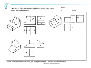Desenho Técnico Mecânico I 
Exercício 2.07 – Desenhe na perspectiva isométrica as letras correspondentes. 
Nome:____________________________ 
Nº____________ Turma _____________ 
Fonte: Apostila Desenho Mecânico, v9. Projeção ortogonal. Convênio SENAI/São Paulo  