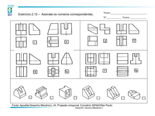 Desenho Técnico Mecânico I 
Exercício 2.12 – Assinale os números correspondentes. 
Nome:____________________________ 
Nº____________ Turma _____________ 
Fonte: Apostila Desenho Mecânico, v9. Projeção ortogonal. Convênio SENAI/São Paulo  