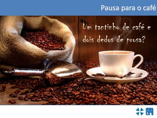 Pausa para o café
Um tantinho de café e
dois dedos de prosa?
 