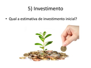 5) Investimento
• Qual a estimativa de investimento inicial?
 