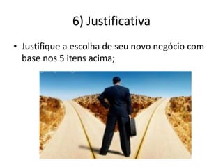 6) Justificativa
• Justifique a escolha de seu novo negócio com
base nos 5 itens acima;
 