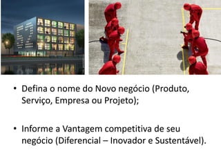 • Defina o nome do Novo negócio (Produto,
Serviço, Empresa ou Projeto);
• Informe a Vantagem competitiva de seu
negócio (Diferencial – Inovador e Sustentável).
 