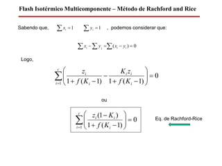 Sabendo que, , podemos considerar que:
Flash Isotérmico Multicomponente – Método de Rachford and Rice
1 ix 1 iy
0)(1
   iii yxyx
Logo,
0
)1(1)1(11










c
i i
ii
i
i
Kf
zK
Kf
z
ou
0
)1(1
)1(
1









c
i i
ii
Kf
Kz Eq. de Rachford-Rice
 