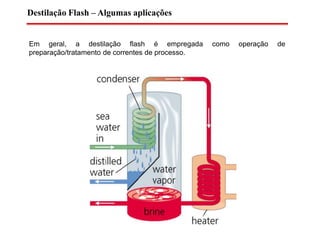 Destilação Flash – Algumas aplicações
Em geral, a destilação flash é empregada como operação de
preparação/tratamento de correntes de processo.
 