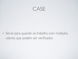 CASE
• Serve para quando se trabalha com múltiplos
valores que podem ser veriﬁcados
 