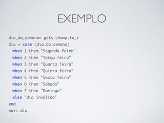 EXEMPLO
dia_da_semana= gets.chomp.to_i
dia = case (dia_da_semana)
when 1 then "Segunda feira"
when 2 then "Terça feira"
when 3 then "Quarta feira"
when 4 then "Quinta feira"
when 5 then "Sexta feira"
when 6 then "Sábado"
when 7 then "Domingo"
else "dia inválido"
end
puts dia
 