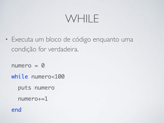WHILE
• Executa um bloco de código enquanto uma
condição for verdadeira.
numero = 0
while numero<100
puts numero
numero+=1
end
 