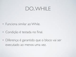 DO..WHILE
• Funciona similar ao While.
• Condição é testada no ﬁnal.
• Diferença: é garantido que o bloco vai ser
executado ao menos uma vez.
 
