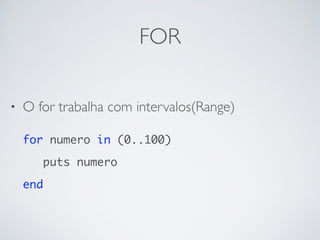 FOR
• O for trabalha com intervalos(Range)
for numero in (0..100)
puts numero
end
 