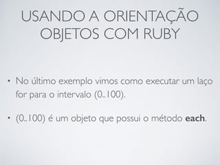USANDO A ORIENTAÇÃO
OBJETOS COM RUBY
• No último exemplo vimos como executar um laço
for para o intervalo (0..100).
• (0..100) é um objeto que possui o método each.
 