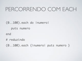 PERCORRENDO COM EACH
(0..100).each do |numero|
puts numero
end
# reduzindo
(0..100).each {|numero| puts numero }
 