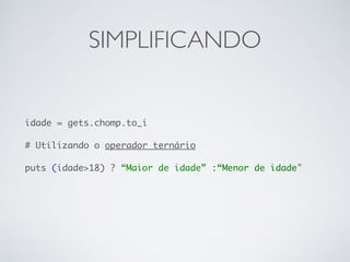 SIMPLIFICANDO
idade = gets.chomp.to_i
# Utilizando o operador ternário
puts (idade>18) ? “Maior de idade” :“Menor de idade"
 