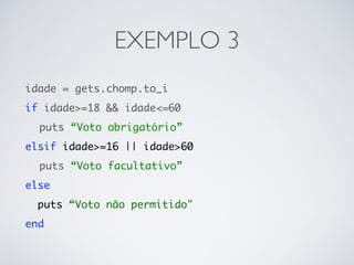 EXEMPLO 3
idade = gets.chomp.to_i
if idade>=18 && idade<=60
puts “Voto obrigatório”
elsif idade>=16 || idade>60
puts “Voto facultativo”
else
puts “Voto não permitido"
end
 
