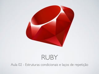 RUBY
Aula 02 - Estruturas condicionais e laços de repetição
 