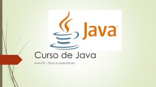 Curso de Java
Aula 02 – Tipos e operadores
 