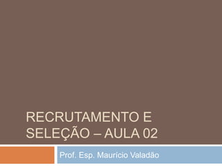 RECRUTAMENTO E
SELEÇÃO – AULA 02
Prof. Esp. Maurício Valadão
 