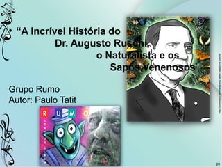 20
• “A Incrível História do
Dr. Augusto Ruschi,
o Naturalista e os
Sapos Venenosos””
Grupo Rumo
Autor: Paulo Tatit
http://commons.wikimedia.org;www.vagalume.com.br
 
