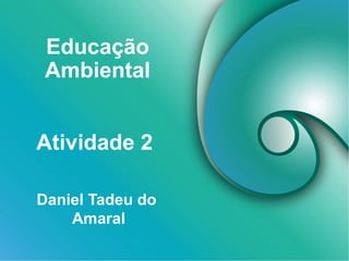 Educação
Ambiental
Daniel Tadeu do
Amaral
Atividade 2
 