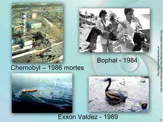 3
Chernobyl – 1986 mortes
Bophal - 1984
Exxon Valdez - 1989
http://lagoonislandpearls.ca
http://www.mlml.com.br;http://lifesciencesfoundation.org;
 