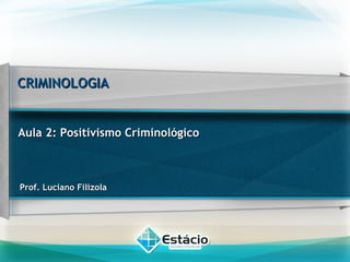 CRIMINOLOGIACRIMINOLOGIA
Prof. Luciano FilizolaProf. Luciano Filizola
Aula 2: Positivismo CriminológicoAula 2: Positivismo Criminológico
 