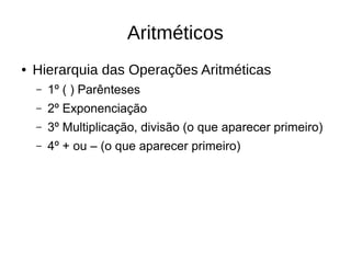 Aritméticos
● Hierarquia das Operações Aritméticas
– 1º ( ) Parênteses
– 2º Exponenciação
– 3º Multiplicação, divisão (o que aparecer primeiro)
– 4º + ou – (o que aparecer primeiro)
 