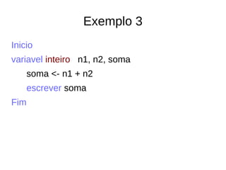 Exemplo 3
Inicio
variavel inteiro n1, n2, soma
soma <- n1 + n2
escrever soma
Fim
 
