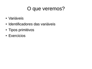 O que veremos?
● Variáveis
● Identificadores das variáveis
● Tipos primitivos
● Exercicios
 