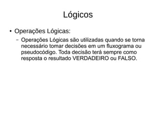 Lógicos
● Operações Lógicas:
– Operações Lógicas são utilizadas quando se torna
necessário tomar decisões em um fluxograma ou
pseudocódigo. Toda decisão terá sempre como
resposta o resultado VERDADEIRO ou FALSO.
 