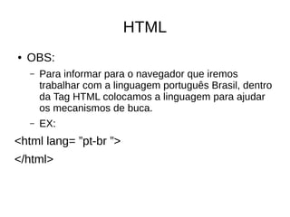 HTML
● OBS:
– Para informar para o navegador que iremos
trabalhar com a linguagem português Brasil, dentro
da Tag HTML colocamos a linguagem para ajudar
os mecanismos de buca.
– EX:
<html lang= ”pt-br ”>
</html>
 