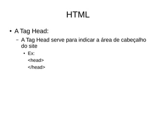 HTML
● A Tag Head:
– A Tag Head serve para indicar a área de cabeçalho
do site
● Ex:
<head>
</head>
 