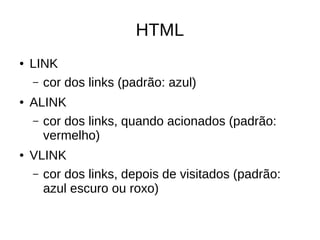 HTML
● LINK
– cor dos links (padrão: azul)
● ALINK
– cor dos links, quando acionados (padrão:
vermelho)
● VLINK
– cor dos links, depois de visitados (padrão:
azul escuro ou roxo)
 