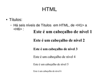 HTML
● Títulos:
– Há seis níveis de Títulos em HTML, de <H1> a
<H6> :
 