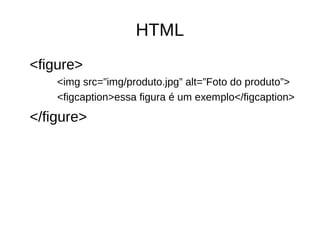 HTML
<figure>
<img src=”img/produto.jpg” alt=”Foto do produto”>
<figcaption>essa figura é um exemplo</figcaption>
</figure>
 