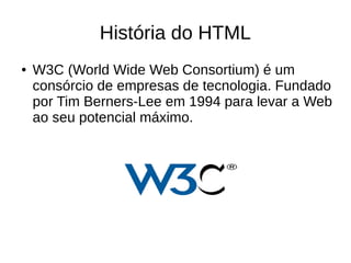 História do HTML
● W3C (World Wide Web Consortium) é um
consórcio de empresas de tecnologia. Fundado
por Tim Berners-Lee em 1994 para levar a Web
ao seu potencial máximo.
 