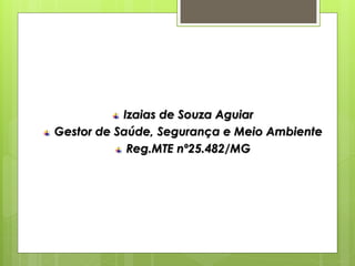 Izaias de Souza Aguiar
Gestor de Saúde, Segurança e Meio Ambiente
Reg.MTE nº25.482/MG
 