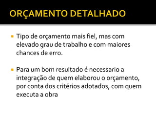  Tipo de orçamento mais fiel, mas com
elevado grau de trabalho e com maiores
chances de erro.
 Para um bom resultado é necessario a
integração de quem elaborou o orçamento,
por conta dos critérios adotados, com quem
executa a obra
 