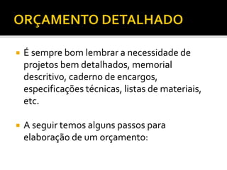  É sempre bom lembrar a necessidade de
projetos bem detalhados, memorial
descritivo, caderno de encargos,
especificações técnicas, listas de materiais,
etc.
 A seguir temos alguns passos para
elaboração de um orçamento:
 