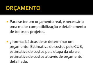  Para se ter um orçamento real, é necessário
uma maior compatibilização e detalhamento
de todos os projetos.
 3 formas básicas de se determinar um
orçamento: Estimativa de custos pelo CUB,
estimativa de custos pela etapa da obra e
estimativa de custos através de orçamento
detalhado.
 