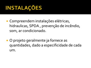  Compreendem instalações elétricas,
hidraulicas, SPDA , prevenção de incêndio,
som, ar condicionado.
 O projeto geralmente ja fornece as
quantidades, dado a especificidade de cada
um.
 