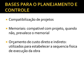  Compatibilização de projetos
 Memoriais: compativel com projeto, quando
não, prevalece o memorial
 Orçamento de custo direto e indireto:
utilizados para estabelecer a sequencia fisica
de execução da obra
 