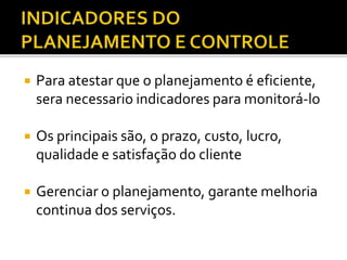  Para atestar que o planejamento é eficiente,
sera necessario indicadores para monitorá-lo
 Os principais são, o prazo, custo, lucro,
qualidade e satisfação do cliente
 Gerenciar o planejamento, garante melhoria
continua dos serviços.
 