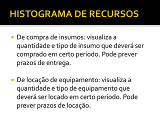  De compra de insumos: visualiza a
quantidade e tipo de insumo que deverá ser
comprado em certo periodo. Pode prever
prazos de entrega.
 De locação de equipamento: visualiza a
quantidade e tipo de equipamento que
deverá ser locado em certo periodo. Pode
prever prazos de locação.
 
