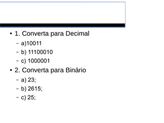 Exercícios classe
● 1. Converta para Decimal
– a)10011
– b) 11100010
– c) 1000001
● 2. Converta para Binário
– a) 23;
– b) 2615;
– c) 25;
 
