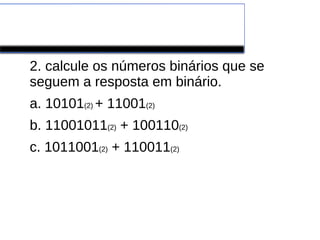 Exercício para Casa
2. calcule os números binários que se
seguem a resposta em binário.
a. 10101(2) + 11001(2)
b. 11001011(2) + 100110(2)
c. 1011001(2) + 110011(2)
 