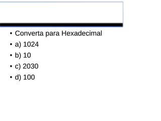EXERCÍCIOS
● Converta para Hexadecimal
● a) 1024
● b) 10
● c) 2030
● d) 100
 