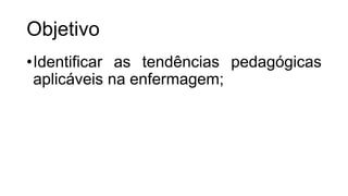 Objetivo
•Identificar as tendências pedagógicas
aplicáveis na enfermagem;
 