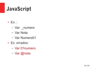 14 / 23
JavaScript
● Ex. :
– Var _numero
– Var Nota
– Var Numero01
● Ex. errados:
– Var 01numero
– Var @nota
 