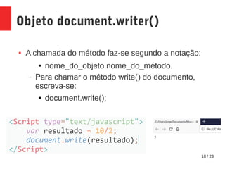 18 / 23
Objeto document.writer()
● A chamada do método faz-se segundo a notação:
● nome_do_objeto.nome_do_método.
– Para chamar o método write() do documento,
escreva-se:
● document.write();
 