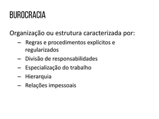 Organização ou estrutura caracterizada por:
– Regras e procedimentos explícitos e
regularizados
– Divisão de responsabilidades
– Especialização do trabalho
– Hierarquia
– Relações impessoais
 